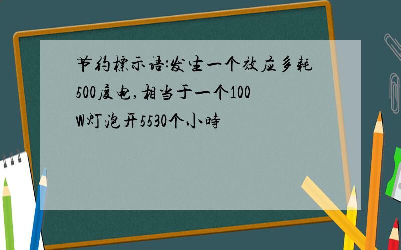 节约标示语:发生一个效应多耗500度电,相当于一个100W灯泡开5530个小时