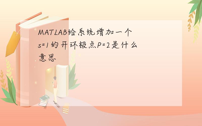 MATLAB给系统增加一个 s=1的开环极点P=2是什么意思