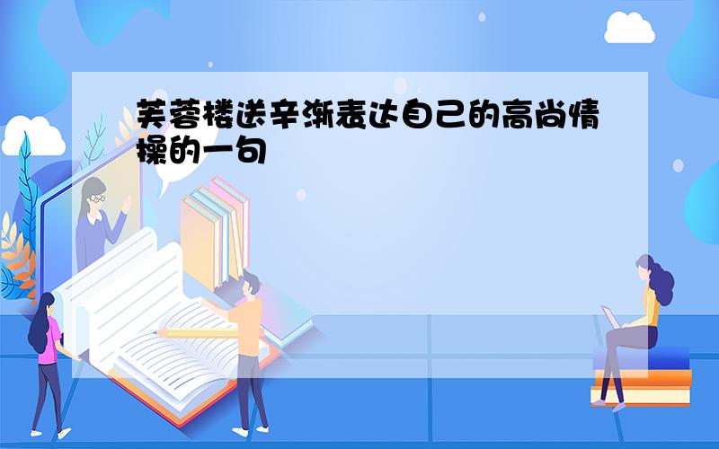 芙蓉楼送辛渐表达自己的高尚情操的一句