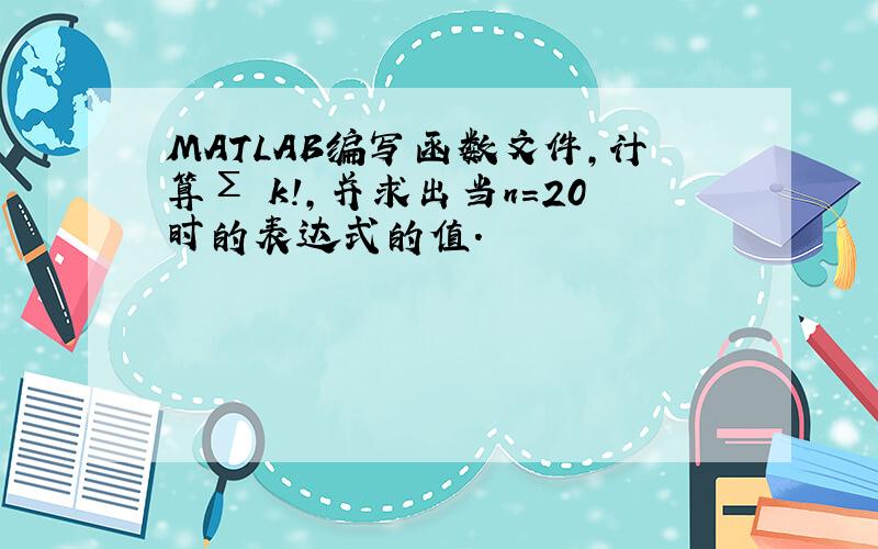 MATLAB编写函数文件,计算Σ k!,并求出当n=20时的表达式的值.