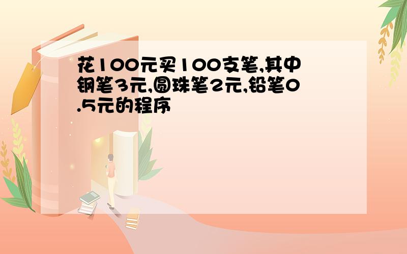 花100元买100支笔,其中钢笔3元,圆珠笔2元,铅笔0.5元的程序