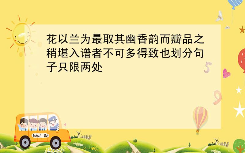 花以兰为最取其幽香韵而瓣品之稍堪入谱者不可多得致也划分句子只限两处