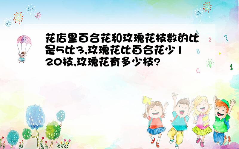 花店里百合花和玫瑰花枝数的比是5比3,玫瑰花比百合花少120枝,玫瑰花有多少枝?