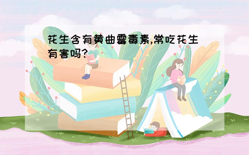 花生含有黄曲霉毒素,常吃花生有害吗?