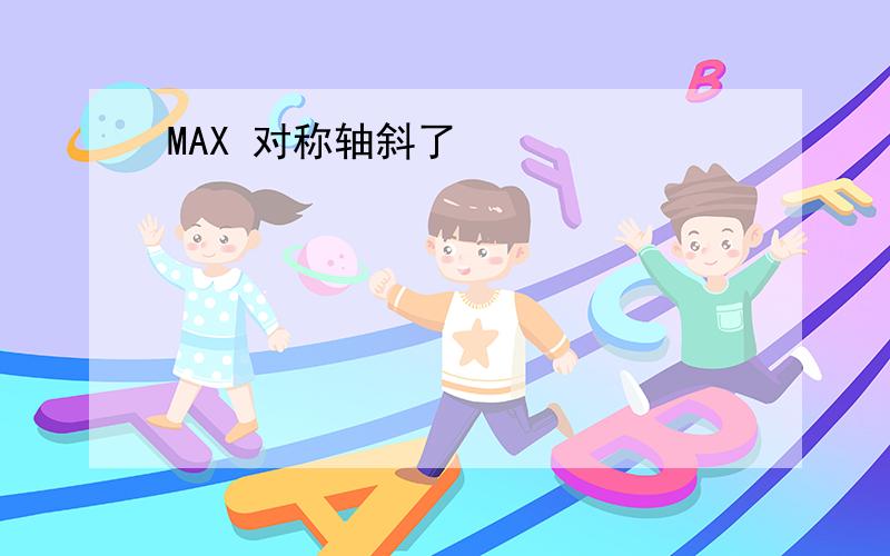 MAX 对称轴斜了