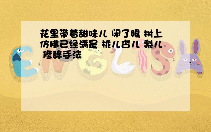 花里带着甜味儿 闭了眼 树上仿佛已经满是 桃儿杏儿 梨儿 修辞手法