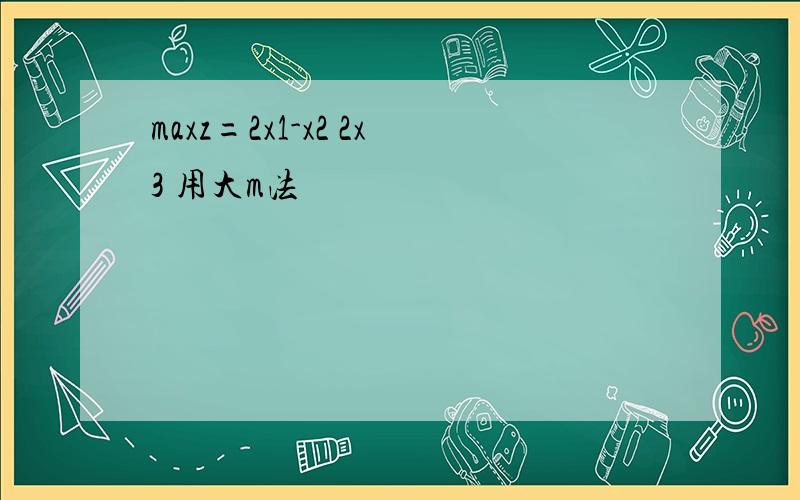 maxz=2x1-x2 2x3 用大m法