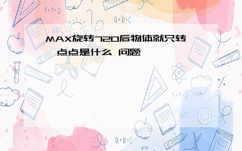 MAX旋转720后物体就只转一点点是什么 问题