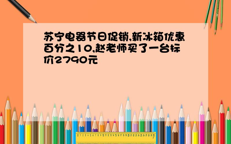 苏宁电器节日促销,新冰箱优惠百分之10,赵老师买了一台标价2790元