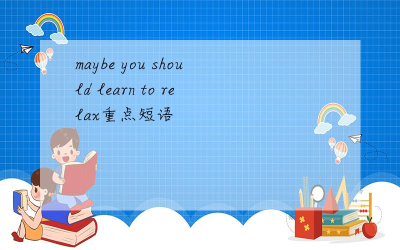 maybe you should learn to relax重点短语