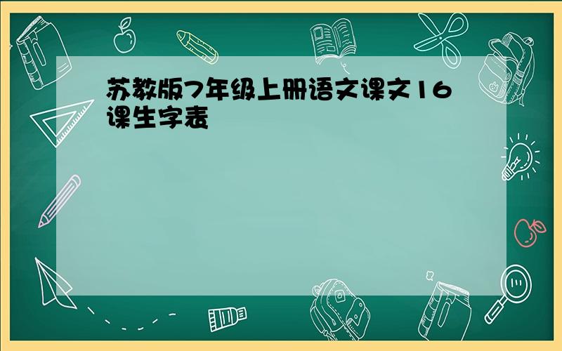 苏教版7年级上册语文课文16课生字表