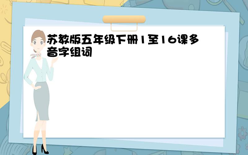 苏教版五年级下册1至16课多音字组词