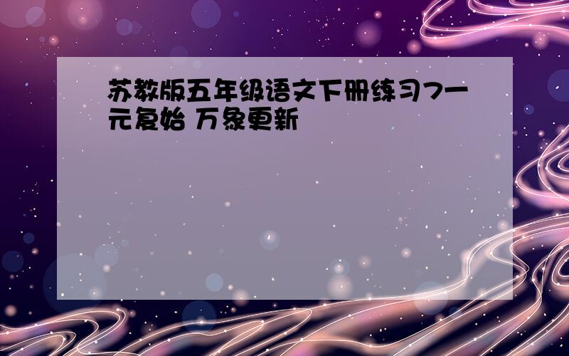 苏教版五年级语文下册练习7一元复始 万象更新