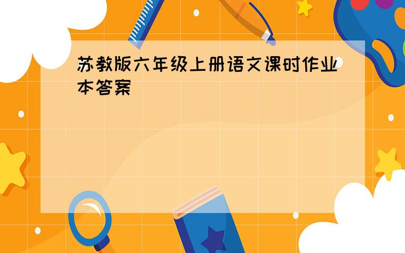 苏教版六年级上册语文课时作业本答案