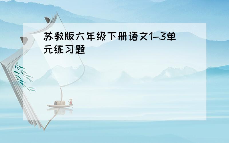 苏教版六年级下册语文1-3单元练习题