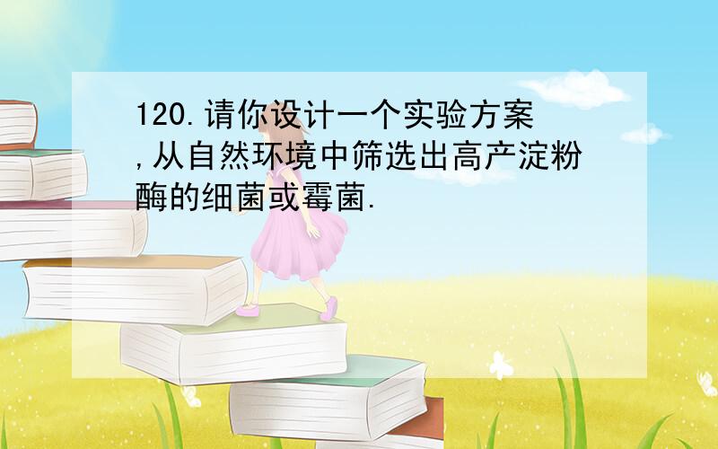 120.请你设计一个实验方案,从自然环境中筛选出高产淀粉酶的细菌或霉菌.