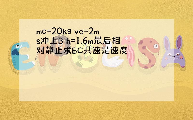 mc=20kg vo=2m s冲上B h=1.6m最后相对静止求BC共速是速度