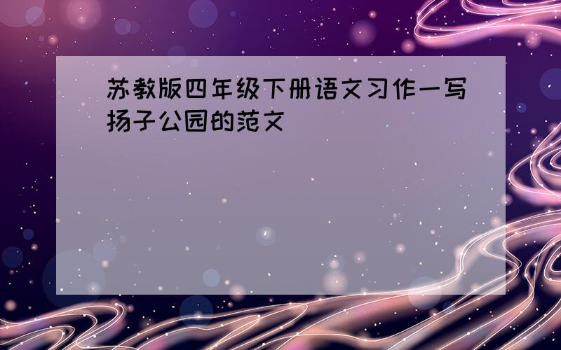 苏教版四年级下册语文习作一写扬子公园的范文