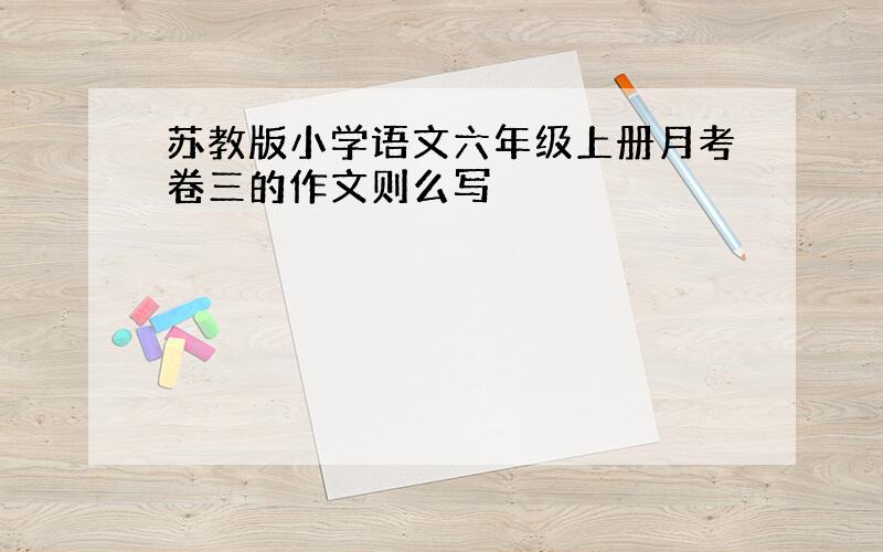 苏教版小学语文六年级上册月考卷三的作文则么写