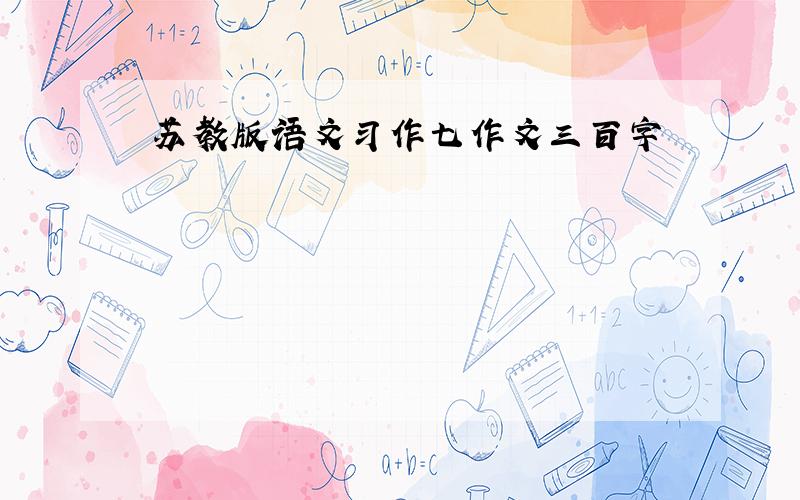 苏教版语文习作七作文三百字