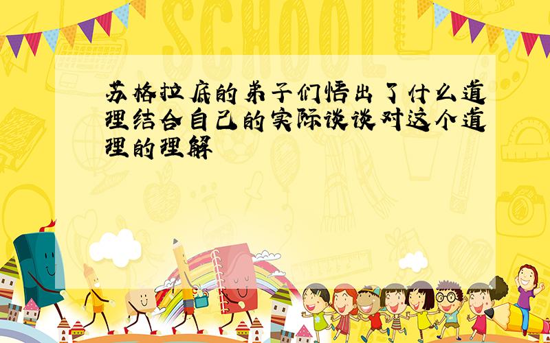 苏格拉底的弟子们悟出了什么道理结合自己的实际谈谈对这个道理的理解