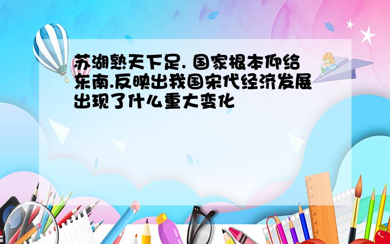 苏湖熟天下足. 国家根本仰给东南.反映出我国宋代经济发展出现了什么重大变化