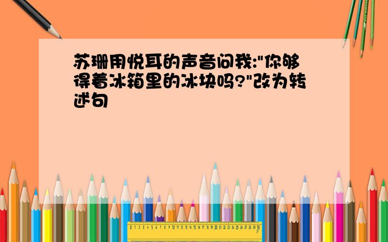 苏珊用悦耳的声音问我:"你够得着冰箱里的冰块吗?"改为转述句