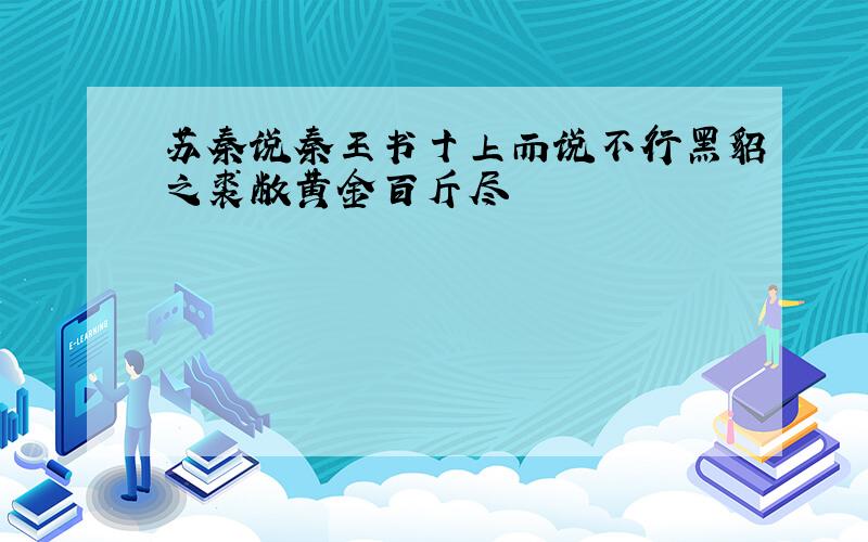 苏秦说秦王书十上而说不行黑貂之裘敝黄金百斤尽