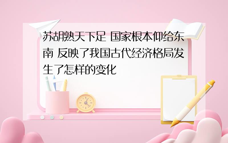 苏胡熟天下足 国家根本仰给东南 反映了我国古代经济格局发生了怎样的变化