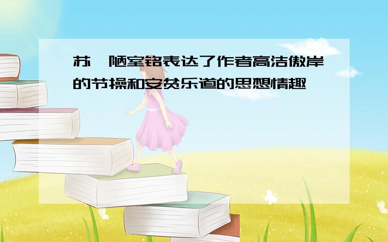 苏轼陋室铭表达了作者高洁傲岸的节操和安贫乐道的思想情趣