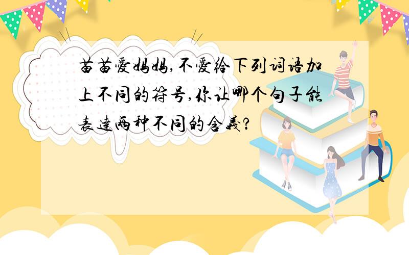 苗苗爱妈妈,不爱给下列词语加上不同的符号,你让哪个句子能表达两种不同的含义?