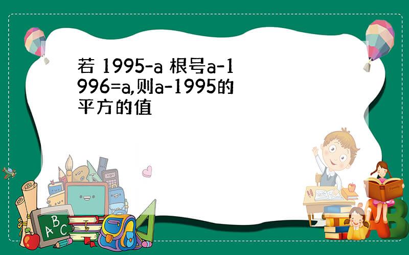 若 1995-a 根号a-1996=a,则a-1995的平方的值