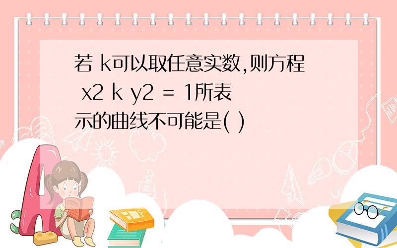 若 k可以取任意实数,则方程 x2 k y2 = 1所表示的曲线不可能是( )