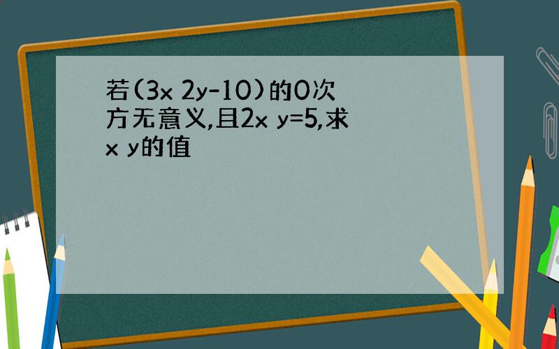 若(3x 2y-10)的0次方无意义,且2x y=5,求x y的值