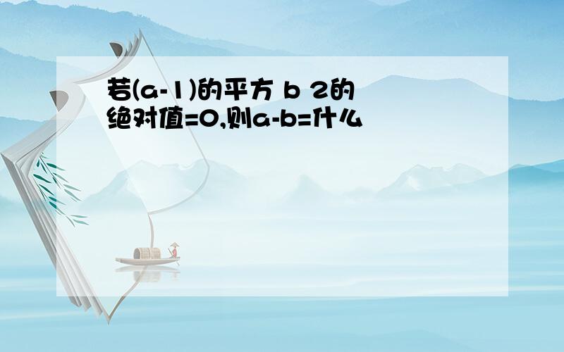 若(a-1)的平方 b 2的绝对值=0,则a-b=什么