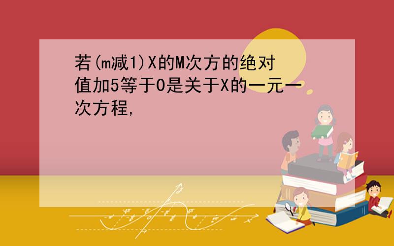 若(m减1)X的M次方的绝对值加5等于0是关于X的一元一次方程,