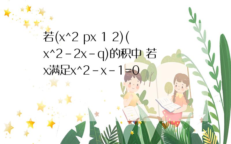 若(x^2 px 1 2)(x^2-2x-q)的积中 若x满足x^2-x-1=0