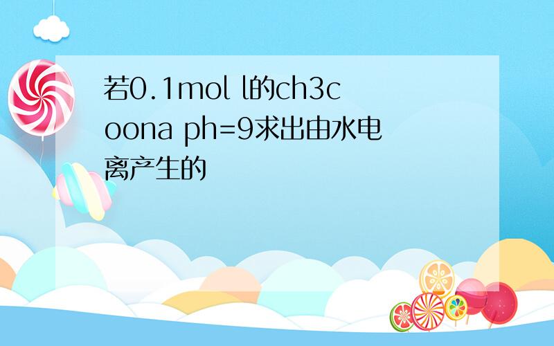 若0.1mol l的ch3coona ph=9求出由水电离产生的