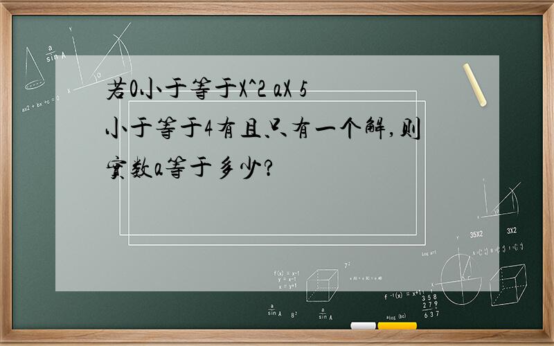 若0小于等于X^2 aX 5小于等于4有且只有一个解,则实数a等于多少?