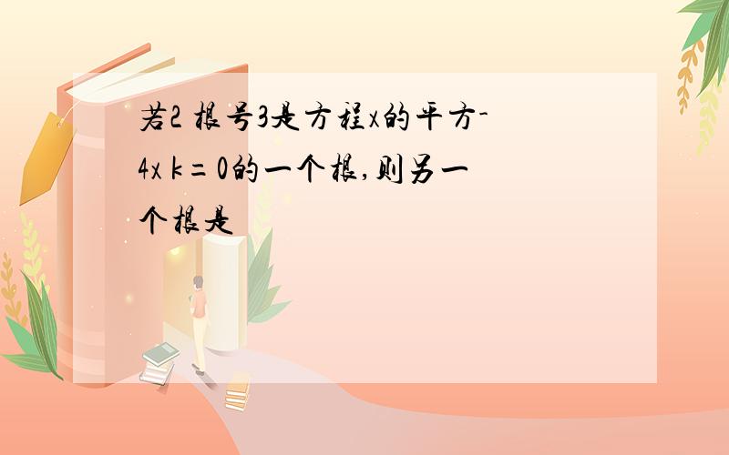 若2 根号3是方程x的平方-4x k=0的一个根,则另一个根是