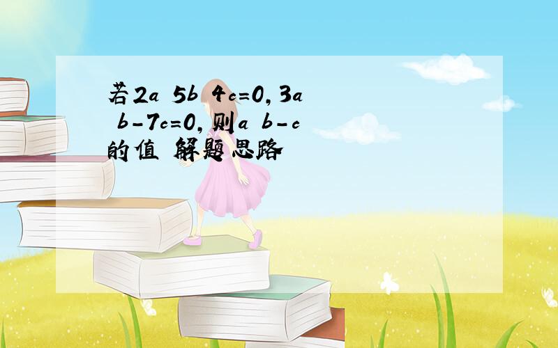 若2a 5b 4c=0,3a b-7c=0,则a b-c的值 解题思路