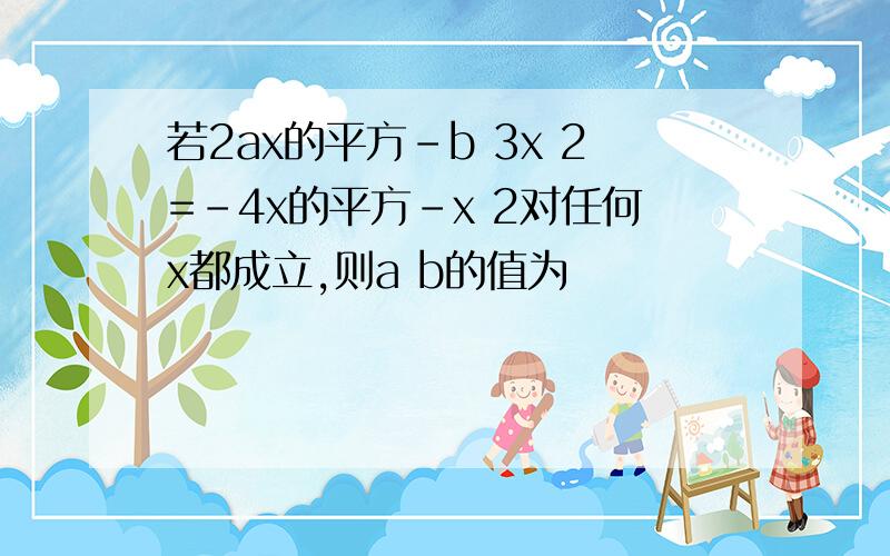 若2ax的平方-b 3x 2=-4x的平方-x 2对任何x都成立,则a b的值为