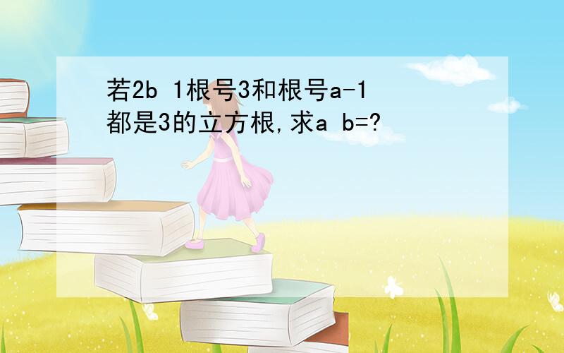 若2b 1根号3和根号a-1都是3的立方根,求a b=?