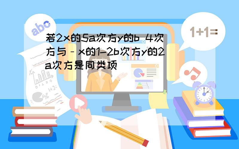 若2x的5a次方y的b 4次方与﹣x的1-2b次方y的2a次方是同类项