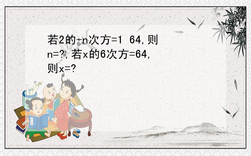 若2的-n次方=1 64,则n=?,若x的6次方=64,则x=?