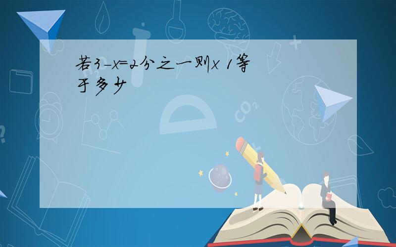 若3-x=2分之一则x 1等于多少