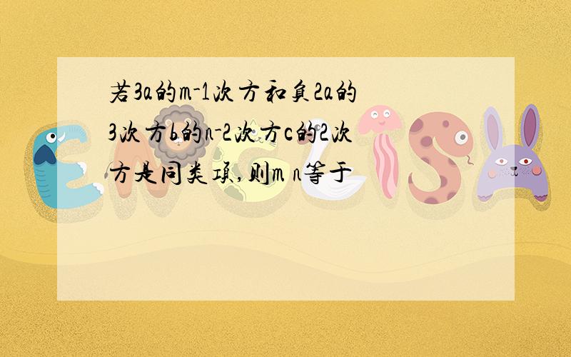 若3a的m-1次方和负2a的3次方b的n-2次方c的2次方是同类项,则m n等于