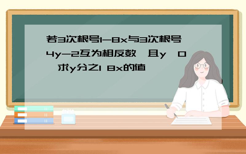 若3次根号1-8x与3次根号4y-2互为相反数,且y≠0,求y分之1 8x的值