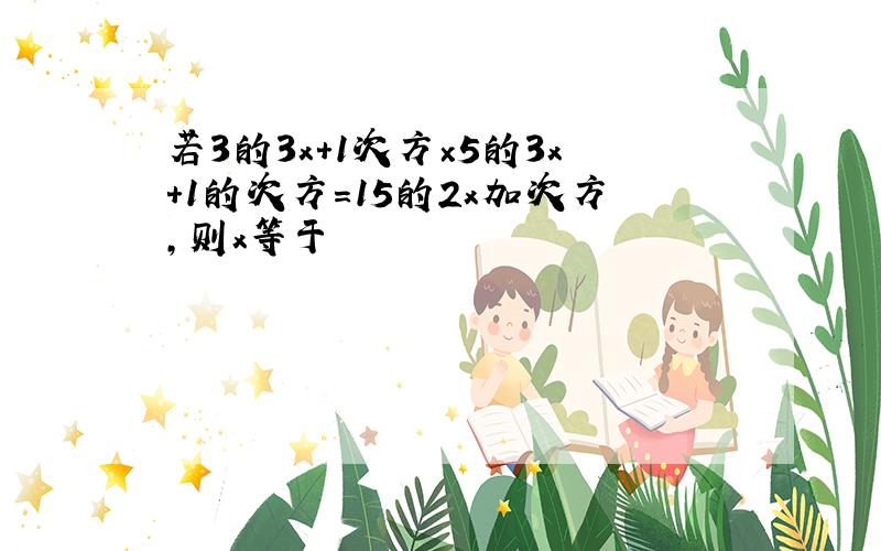 若3的3x+1次方×5的3x+1的次方＝15的2x加次方,则x等于