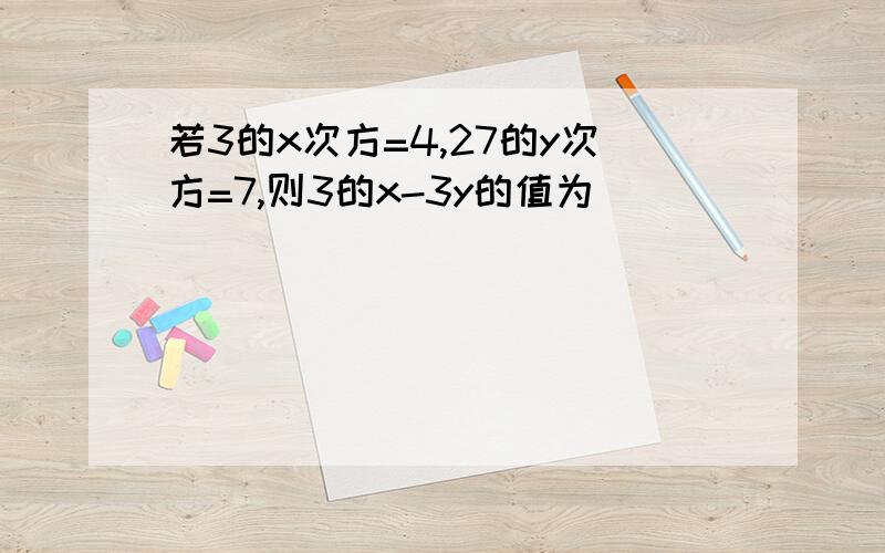 若3的x次方=4,27的y次方=7,则3的x-3y的值为